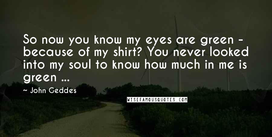 John Geddes Quotes: So now you know my eyes are green - because of my shirt? You never looked into my soul to know how much in me is green ...