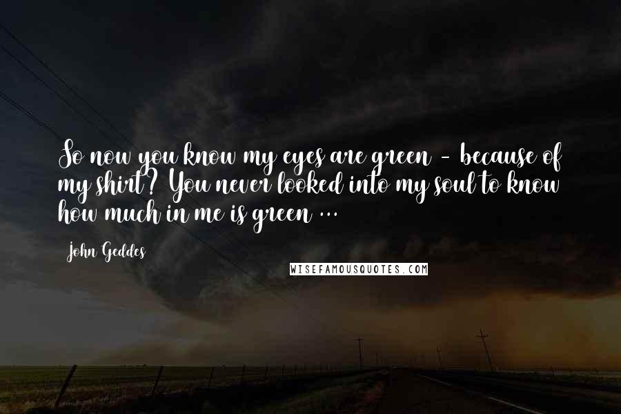 John Geddes Quotes: So now you know my eyes are green - because of my shirt? You never looked into my soul to know how much in me is green ...