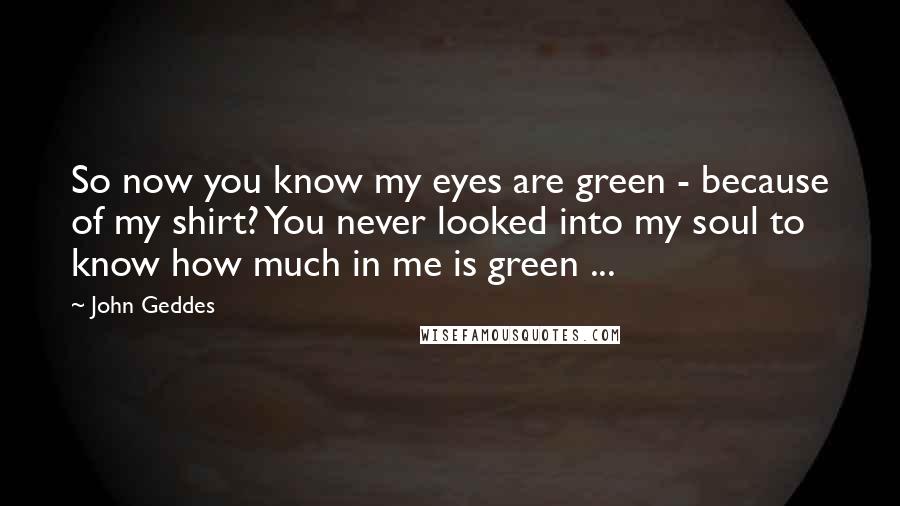 John Geddes Quotes: So now you know my eyes are green - because of my shirt? You never looked into my soul to know how much in me is green ...