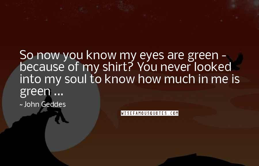 John Geddes Quotes: So now you know my eyes are green - because of my shirt? You never looked into my soul to know how much in me is green ...