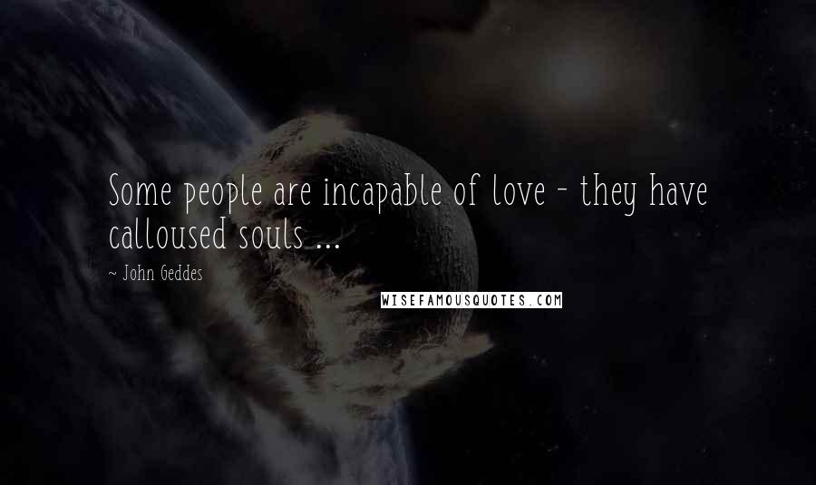 John Geddes Quotes: Some people are incapable of love - they have calloused souls ...