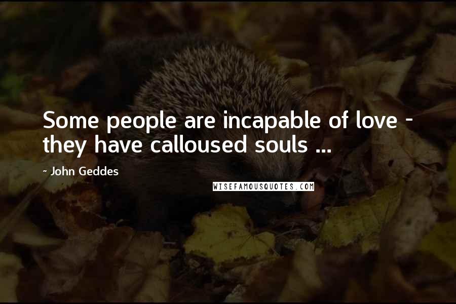 John Geddes Quotes: Some people are incapable of love - they have calloused souls ...