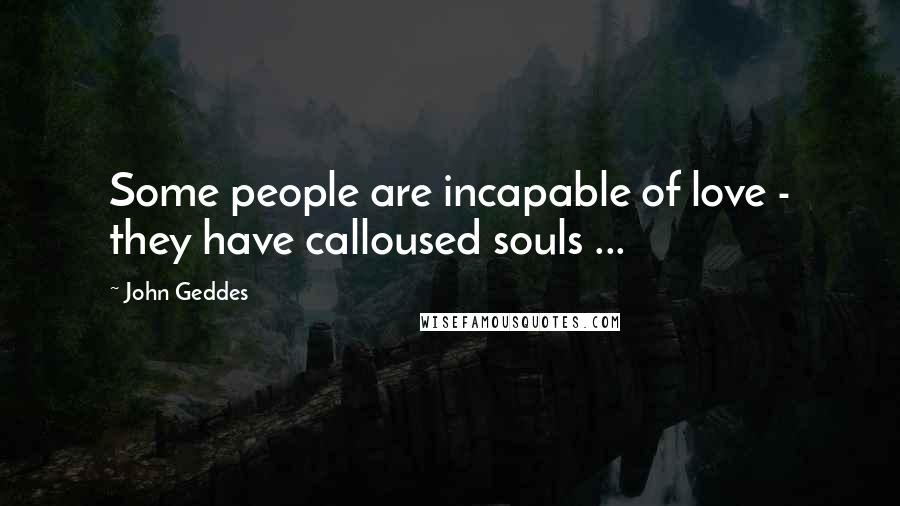 John Geddes Quotes: Some people are incapable of love - they have calloused souls ...