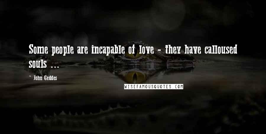 John Geddes Quotes: Some people are incapable of love - they have calloused souls ...