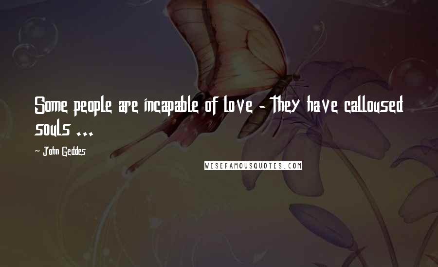 John Geddes Quotes: Some people are incapable of love - they have calloused souls ...