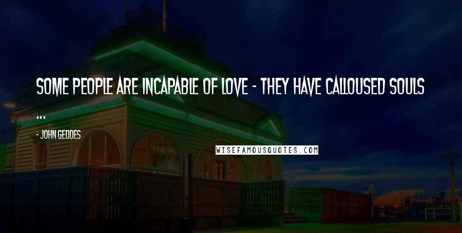 John Geddes Quotes: Some people are incapable of love - they have calloused souls ...