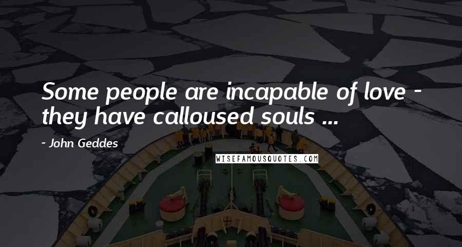 John Geddes Quotes: Some people are incapable of love - they have calloused souls ...