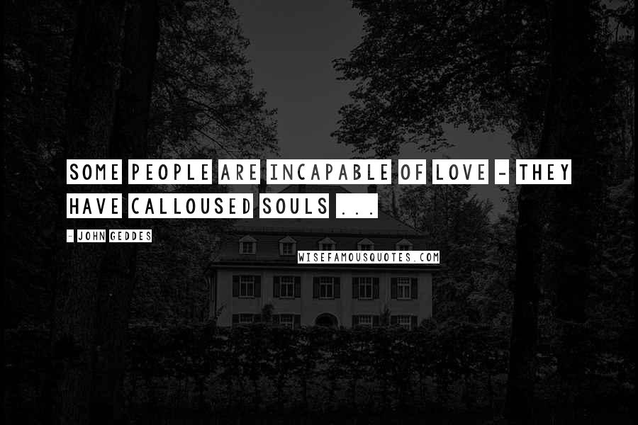John Geddes Quotes: Some people are incapable of love - they have calloused souls ...