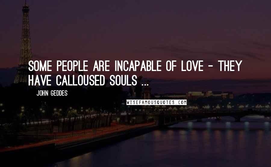 John Geddes Quotes: Some people are incapable of love - they have calloused souls ...