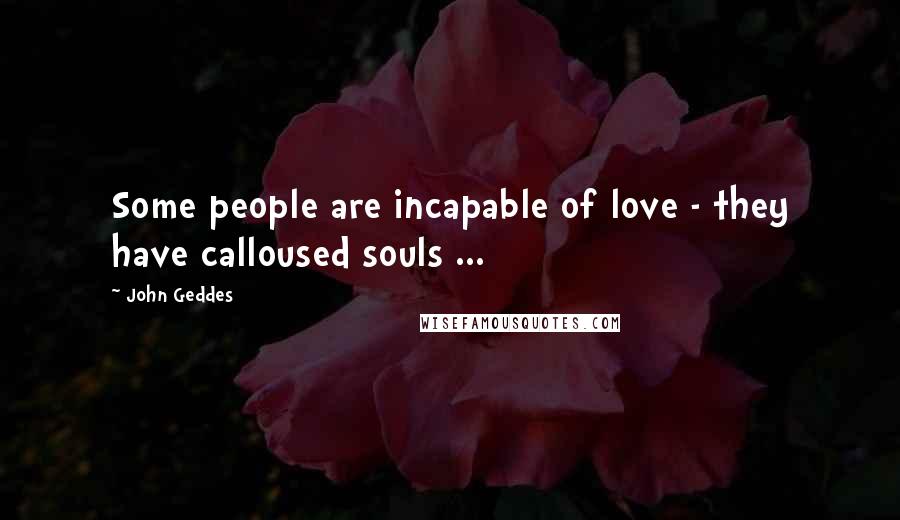 John Geddes Quotes: Some people are incapable of love - they have calloused souls ...