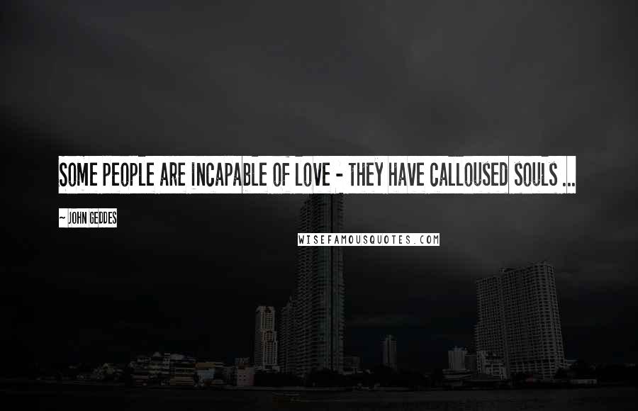 John Geddes Quotes: Some people are incapable of love - they have calloused souls ...