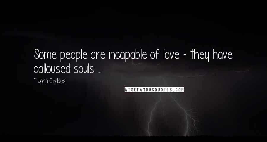 John Geddes Quotes: Some people are incapable of love - they have calloused souls ...