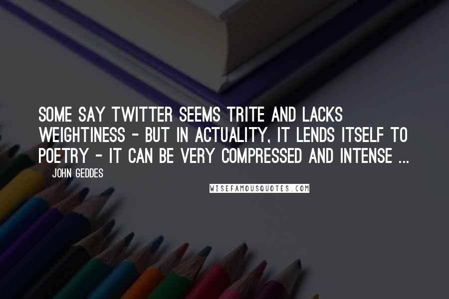 John Geddes Quotes: Some say Twitter seems trite and lacks weightiness - but in actuality, it lends itself to poetry - it can be very compressed and intense ...