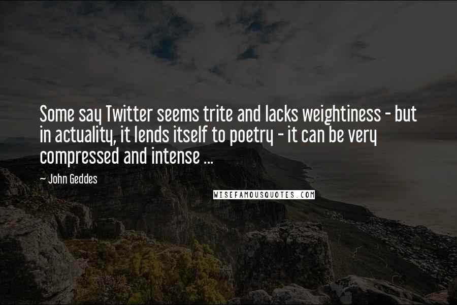 John Geddes Quotes: Some say Twitter seems trite and lacks weightiness - but in actuality, it lends itself to poetry - it can be very compressed and intense ...