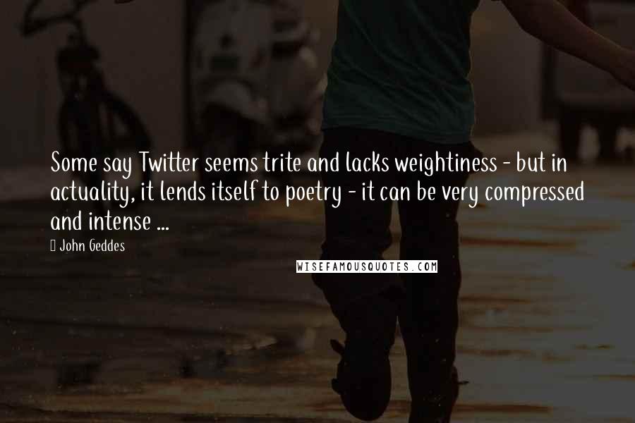 John Geddes Quotes: Some say Twitter seems trite and lacks weightiness - but in actuality, it lends itself to poetry - it can be very compressed and intense ...