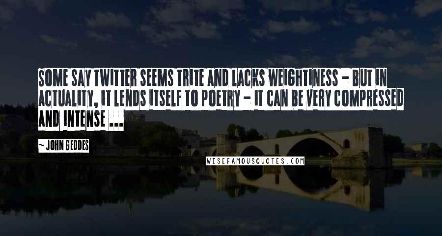 John Geddes Quotes: Some say Twitter seems trite and lacks weightiness - but in actuality, it lends itself to poetry - it can be very compressed and intense ...