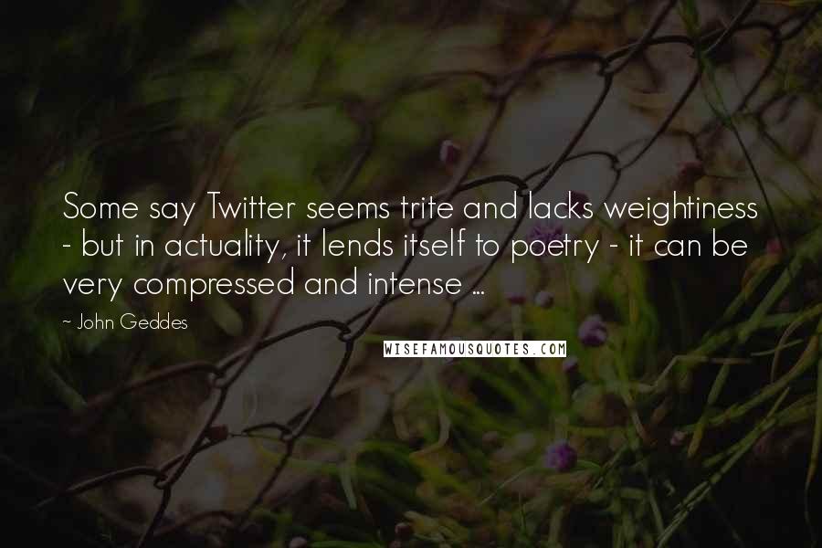 John Geddes Quotes: Some say Twitter seems trite and lacks weightiness - but in actuality, it lends itself to poetry - it can be very compressed and intense ...