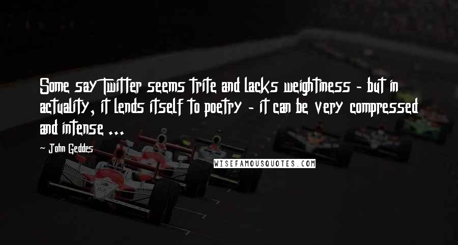 John Geddes Quotes: Some say Twitter seems trite and lacks weightiness - but in actuality, it lends itself to poetry - it can be very compressed and intense ...