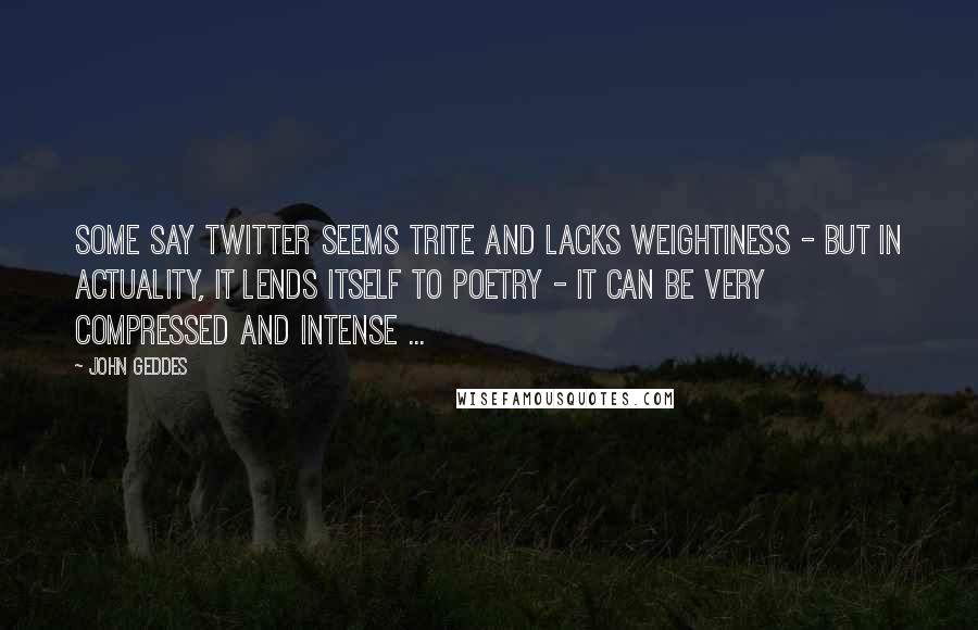 John Geddes Quotes: Some say Twitter seems trite and lacks weightiness - but in actuality, it lends itself to poetry - it can be very compressed and intense ...