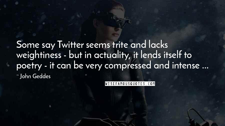 John Geddes Quotes: Some say Twitter seems trite and lacks weightiness - but in actuality, it lends itself to poetry - it can be very compressed and intense ...