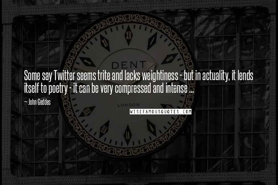 John Geddes Quotes: Some say Twitter seems trite and lacks weightiness - but in actuality, it lends itself to poetry - it can be very compressed and intense ...
