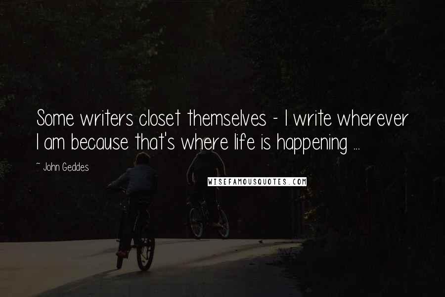 John Geddes Quotes: Some writers closet themselves - I write wherever I am because that's where life is happening ...