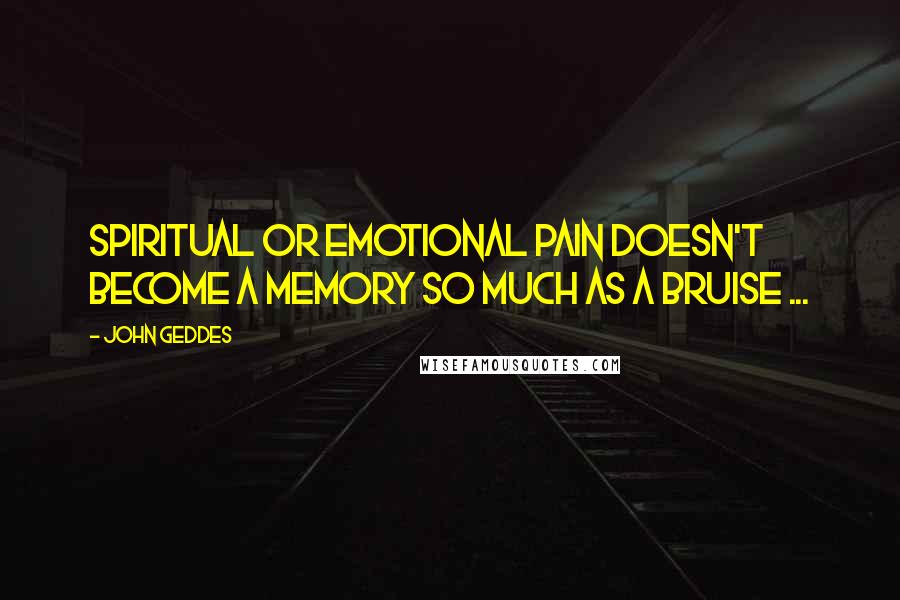 John Geddes Quotes: Spiritual or emotional pain doesn't become a memory so much as a bruise ...