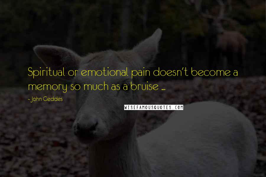 John Geddes Quotes: Spiritual or emotional pain doesn't become a memory so much as a bruise ...