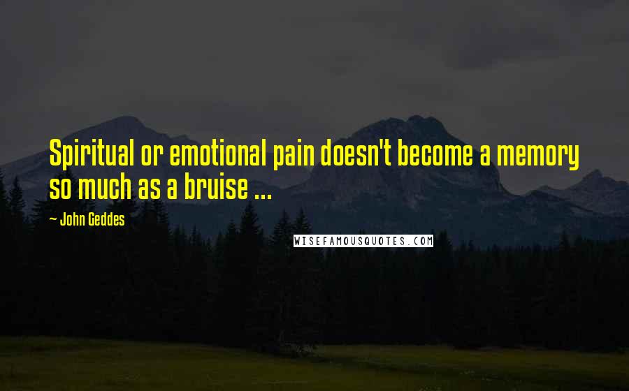 John Geddes Quotes: Spiritual or emotional pain doesn't become a memory so much as a bruise ...