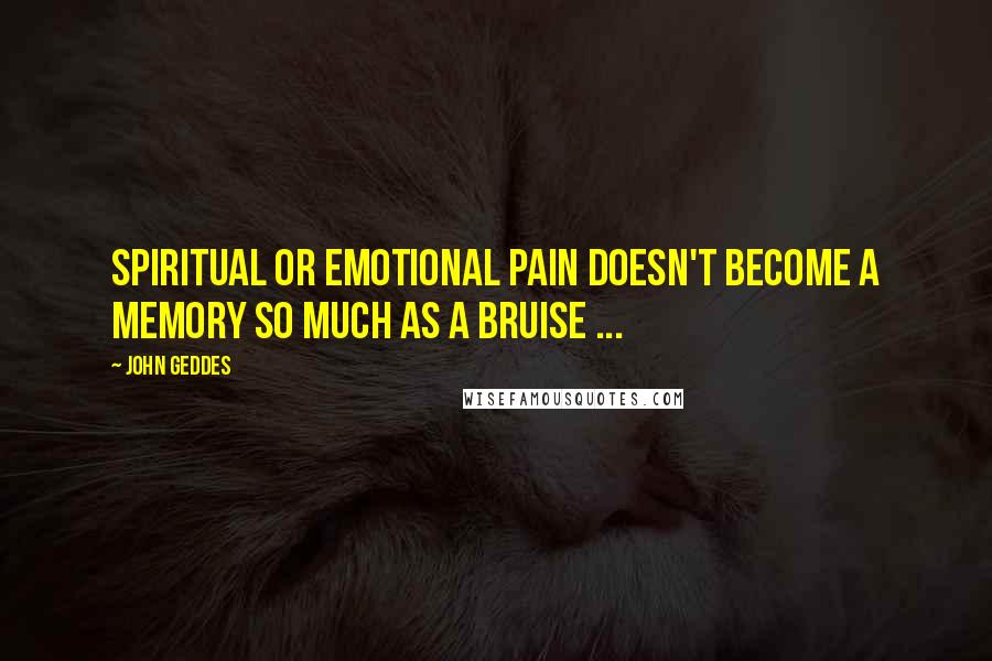 John Geddes Quotes: Spiritual or emotional pain doesn't become a memory so much as a bruise ...