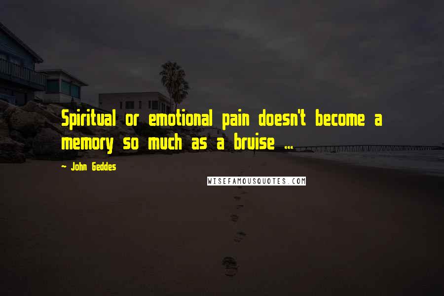 John Geddes Quotes: Spiritual or emotional pain doesn't become a memory so much as a bruise ...