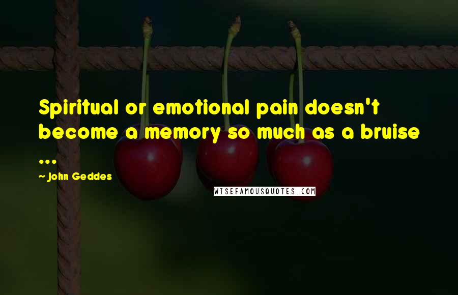 John Geddes Quotes: Spiritual or emotional pain doesn't become a memory so much as a bruise ...