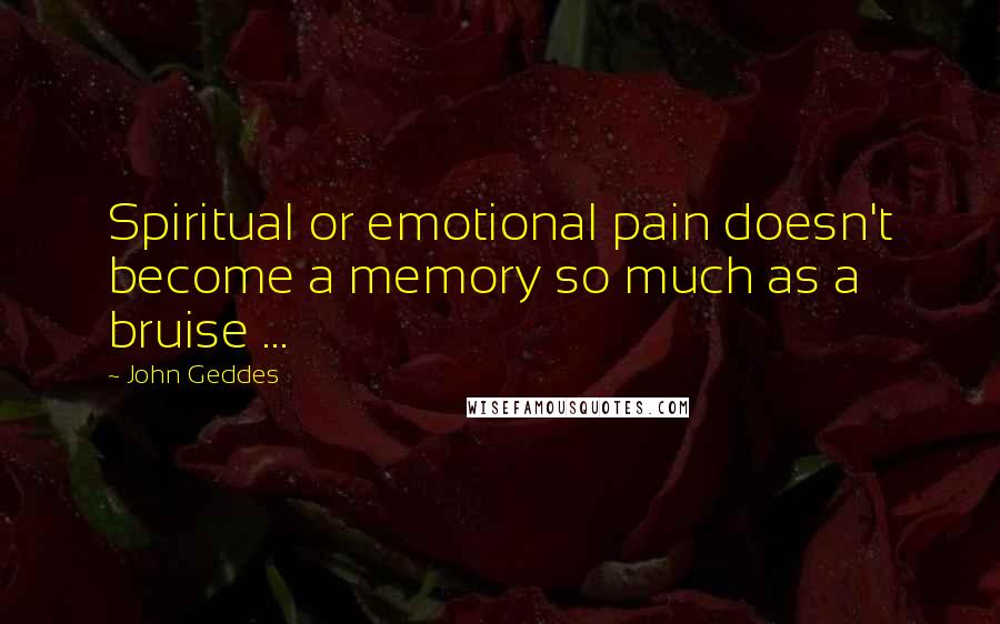 John Geddes Quotes: Spiritual or emotional pain doesn't become a memory so much as a bruise ...