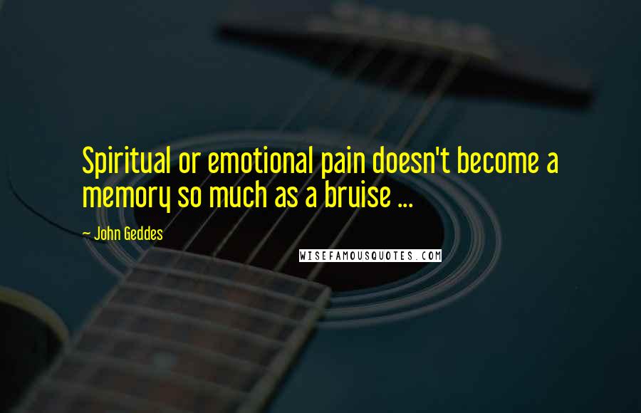 John Geddes Quotes: Spiritual or emotional pain doesn't become a memory so much as a bruise ...