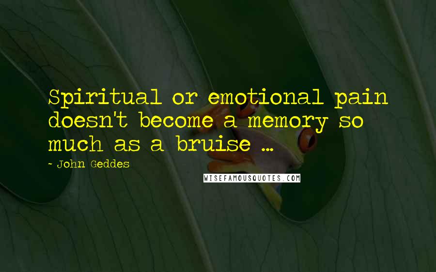 John Geddes Quotes: Spiritual or emotional pain doesn't become a memory so much as a bruise ...