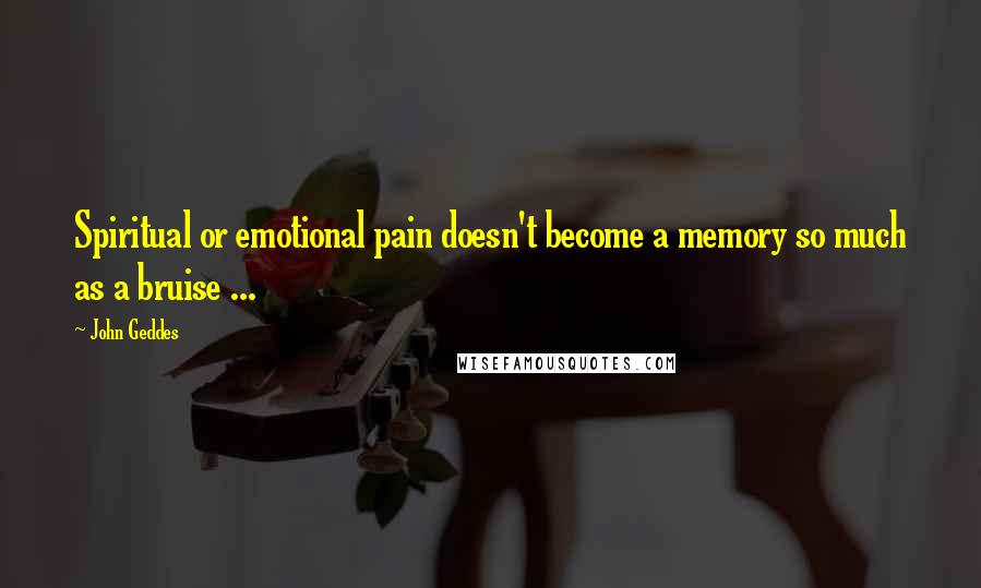 John Geddes Quotes: Spiritual or emotional pain doesn't become a memory so much as a bruise ...