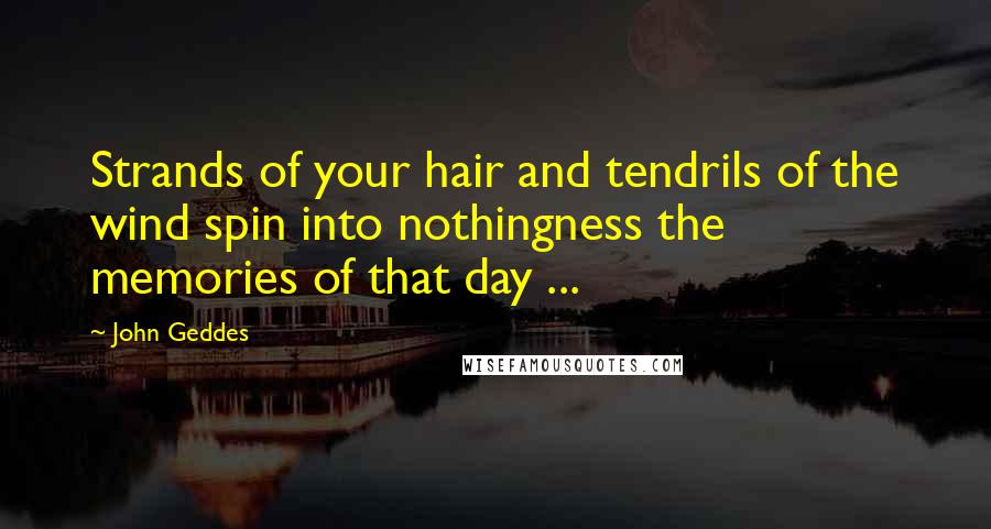 John Geddes Quotes: Strands of your hair and tendrils of the wind spin into nothingness the memories of that day ...