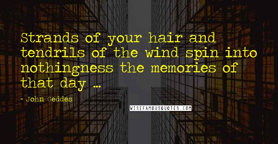 John Geddes Quotes: Strands of your hair and tendrils of the wind spin into nothingness the memories of that day ...