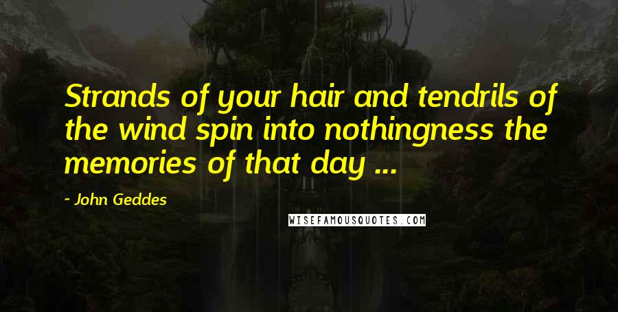 John Geddes Quotes: Strands of your hair and tendrils of the wind spin into nothingness the memories of that day ...