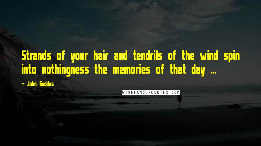 John Geddes Quotes: Strands of your hair and tendrils of the wind spin into nothingness the memories of that day ...