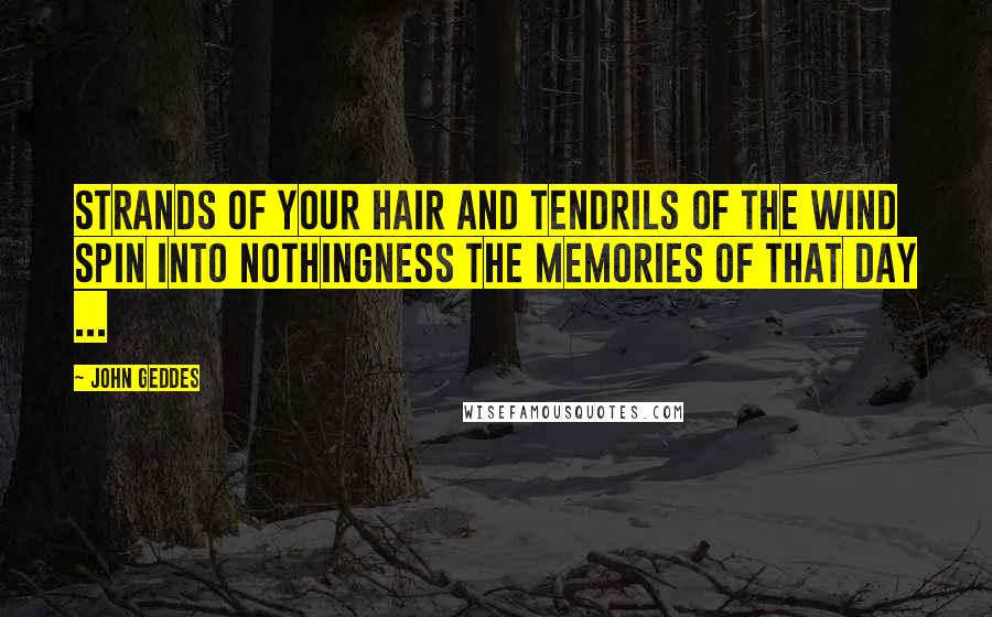 John Geddes Quotes: Strands of your hair and tendrils of the wind spin into nothingness the memories of that day ...