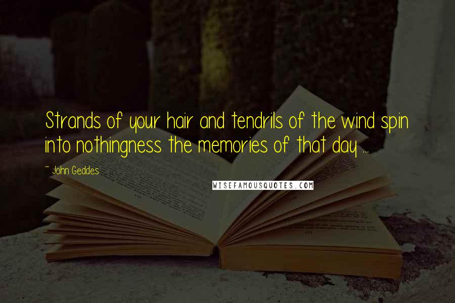 John Geddes Quotes: Strands of your hair and tendrils of the wind spin into nothingness the memories of that day ...