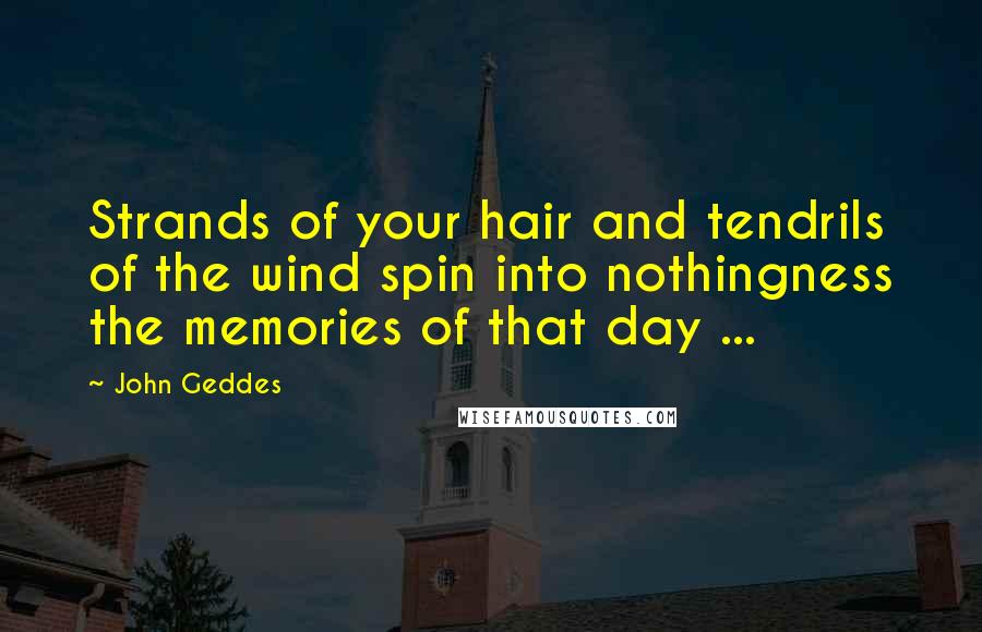 John Geddes Quotes: Strands of your hair and tendrils of the wind spin into nothingness the memories of that day ...