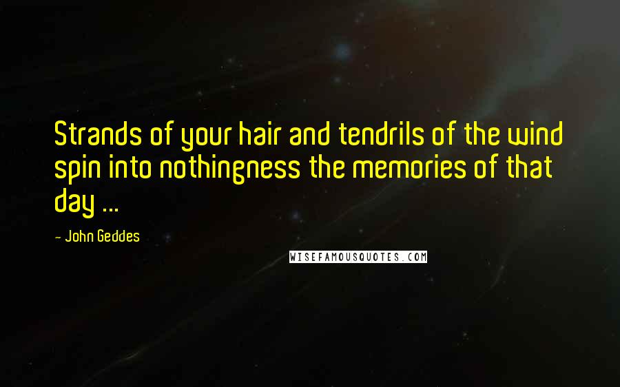 John Geddes Quotes: Strands of your hair and tendrils of the wind spin into nothingness the memories of that day ...