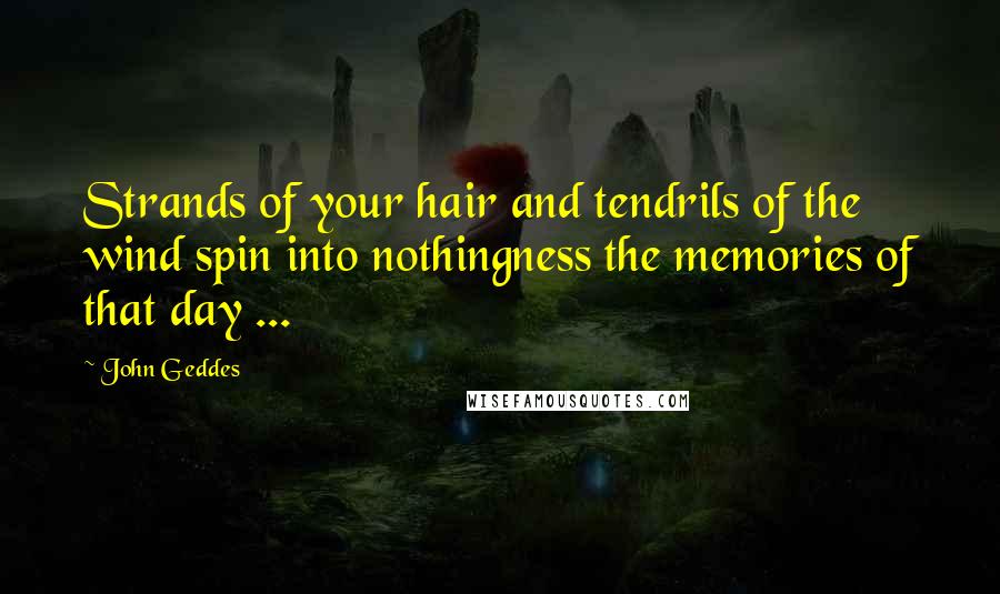 John Geddes Quotes: Strands of your hair and tendrils of the wind spin into nothingness the memories of that day ...