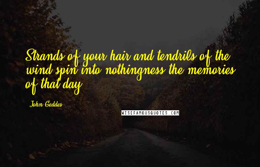 John Geddes Quotes: Strands of your hair and tendrils of the wind spin into nothingness the memories of that day ...