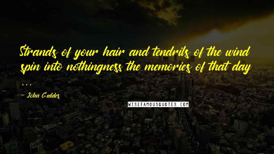 John Geddes Quotes: Strands of your hair and tendrils of the wind spin into nothingness the memories of that day ...