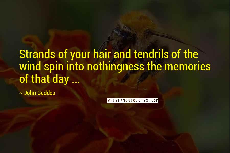 John Geddes Quotes: Strands of your hair and tendrils of the wind spin into nothingness the memories of that day ...