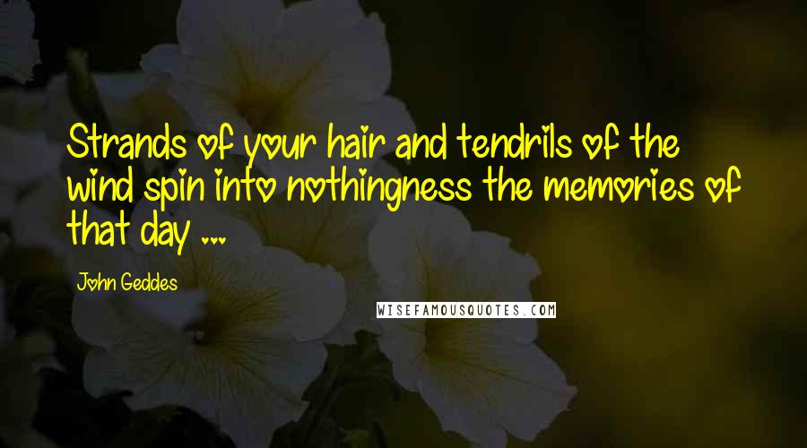 John Geddes Quotes: Strands of your hair and tendrils of the wind spin into nothingness the memories of that day ...