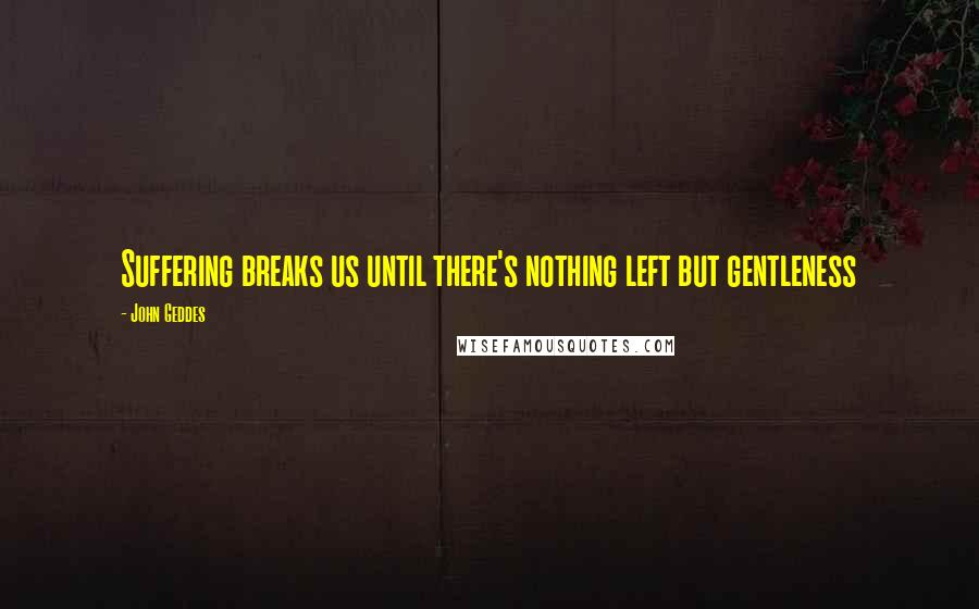 John Geddes Quotes: Suffering breaks us until there's nothing left but gentleness